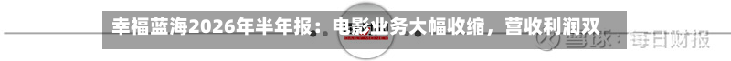 幸福蓝海2026年半年报：电影业务大幅收缩，营收利润双降-第2张图片