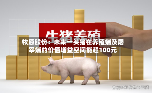 牧原股份:未来一头猪在养殖端及屠宰端的价值增益空间能超100元