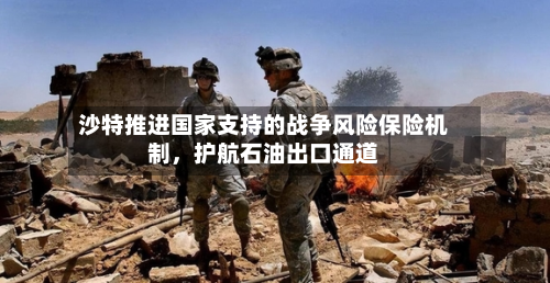 沙特推进国家支持的战争风险保险机制，护航石油出口通道