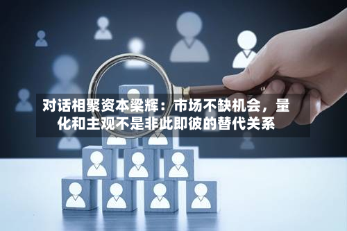 对话相聚资本梁辉：市场不缺机会，量化和主观不是非此即彼的替代关系-第3张图片