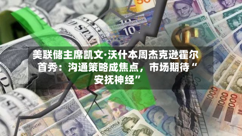 美联储主席凯文·沃什本周杰克逊霍尔首秀：沟通策略成焦点，市场期待“安抚神经”-第3张图片