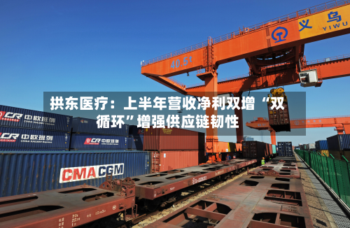拱东医疗：上半年营收净利双增 “双循环	”增强供应链韧性-第1张图片