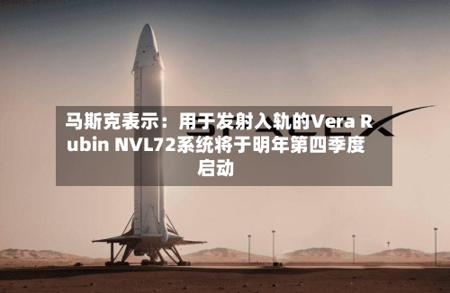马斯克表示：用于发射入轨的Vera Rubin NVL72系统将于明年第四季度启动-第1张图片