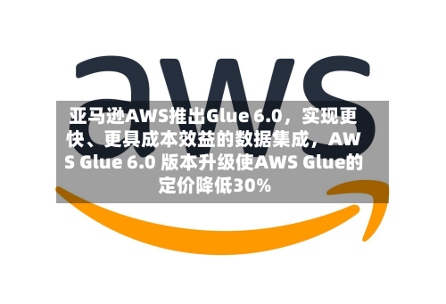亚马逊AWS推出Glue 6.0,实现更快、更具成本效益的数据集成,AWS Glue 6.0 版本升级使AWS Glue的定价降低30%