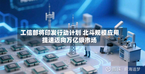 工信部将印发行动计划 北斗规模应用提速迈向万亿级市场