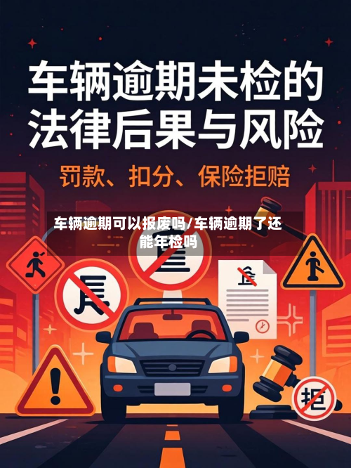 车辆逾期可以报废吗/车辆逾期了还能年检吗