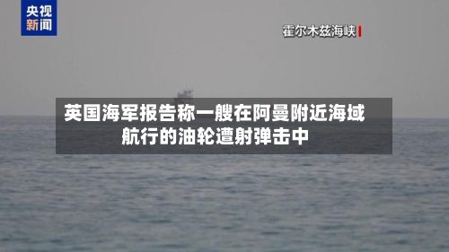 英国海军报告称一艘在阿曼附近海域航行的油轮遭射弹击中