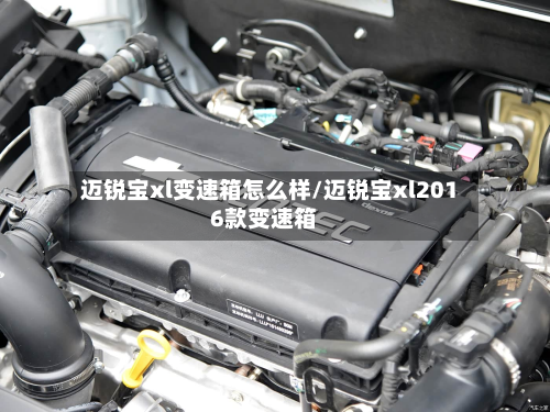 迈锐宝xl变速箱怎么样/迈锐宝xl2016款变速箱-第3张图片