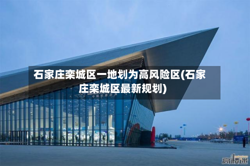 石家庄栾城区一地划为高风险区(石家庄栾城区最新规划)