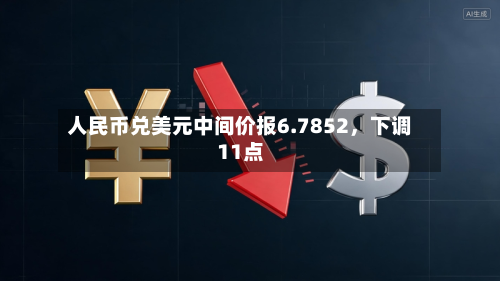 人民币兑美元中间价报6.7852	，下调11点-第2张图片