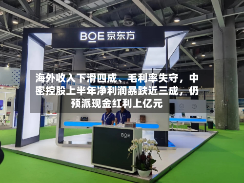 海外收入下滑四成	、毛利率失守	，中密控股上半年净利润暴跌近三成，仍预派现金红利上亿元-第1张图片