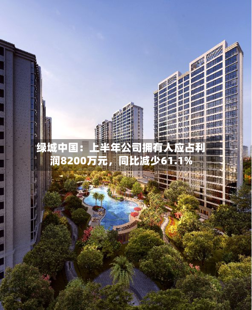 绿城中国：上半年公司拥有人应占利润8200万元，同比减少61.1%-第2张图片
