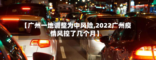 【广州一地调整为中风险,2022广州疫情风控了几个月】-第3张图片
