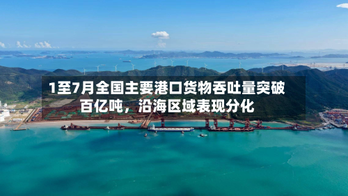 1至7月全国主要港口货物吞吐量突破百亿吨	，沿海区域表现分化-第2张图片
