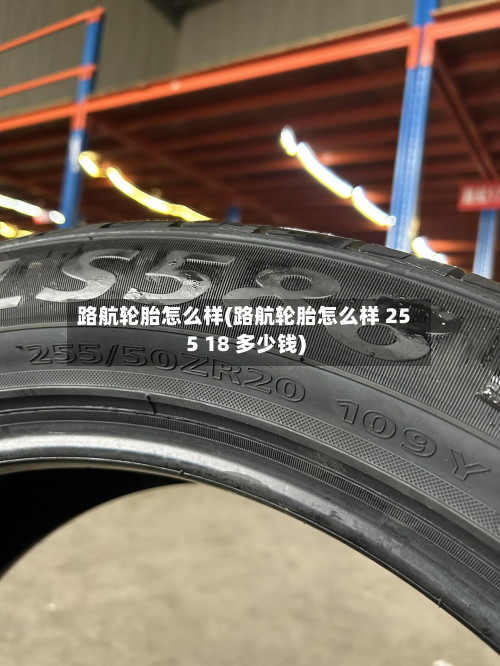 路航轮胎怎么样(路航轮胎怎么样 255 18 多少钱)