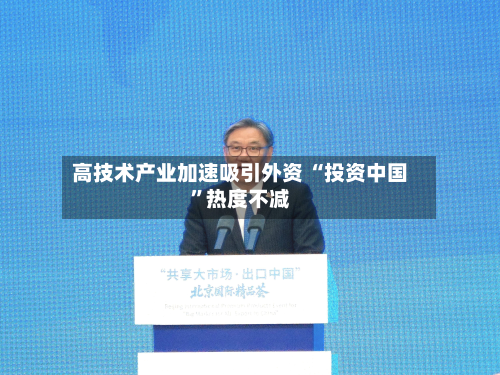 高技术产业加速吸引外资 “投资中国”热度不减-第2张图片
