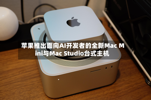 苹果推出面向AI开发者的全新Mac Mini与Mac Studio台式主机-第3张图片