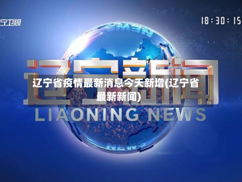 辽宁省疫情最新消息今天新增(辽宁省最新新闻)