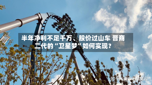 半年净利不足千万	、股价过山车 晋商二代的“卫星梦”如何实现？-第1张图片