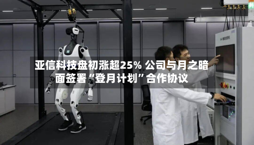 亚信科技盘初涨超25% 公司与月之暗面签署“登月计划”合作协议-第2张图片