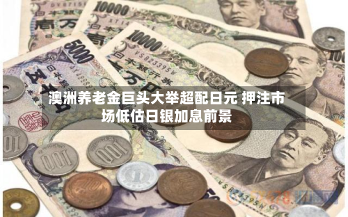 澳洲养老金巨头大举超配日元 押注市场低估日银加息前景