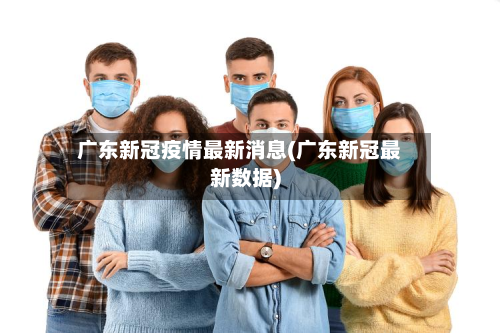 广东新冠疫情最新消息(广东新冠最新数据)-第2张图片