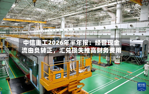 中信重工2026年半年报：经营现金流由负转正	，汇兑损失推高财务费用-第3张图片