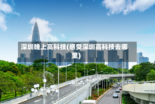 深圳晚上高科技(感受深圳高科技去哪里)