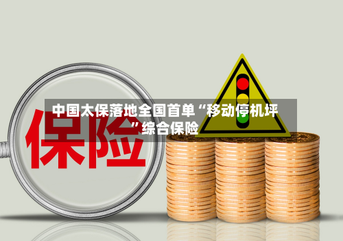 中国太保落地全国首单“移动停机坪”综合保险