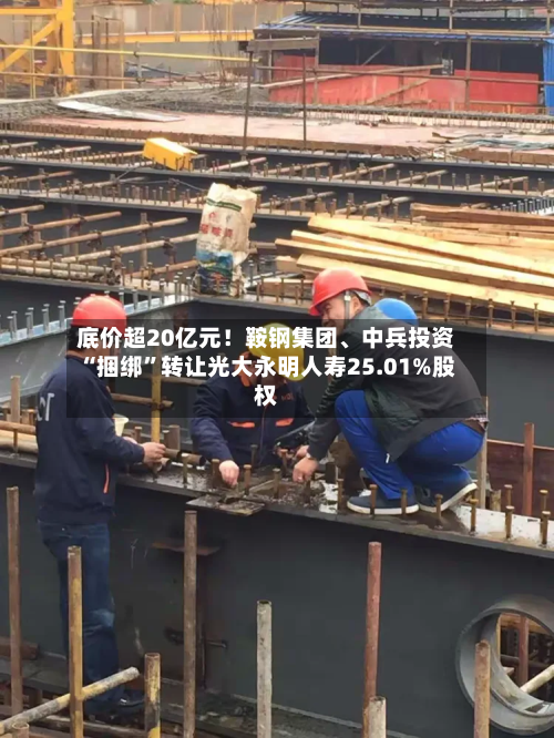 底价超20亿元！鞍钢集团、中兵投资“捆绑”转让光大永明人寿25.01%股权