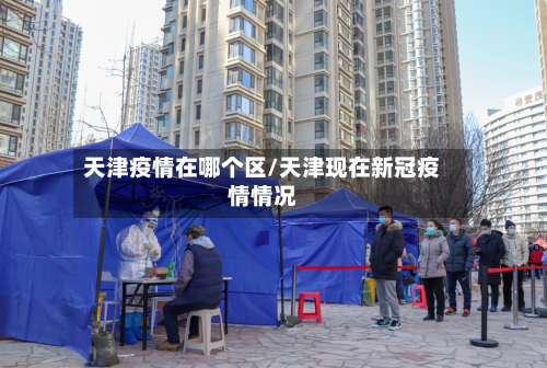 天津疫情在哪个区/天津现在新冠疫情情况-第2张图片