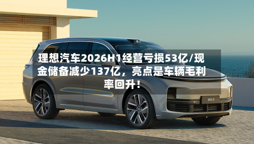 理想汽车2026H1经营亏损53亿/现金储备减少137亿	，亮点是车辆毛利率回升！-第2张图片