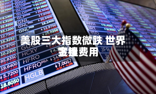 美股三大指数微跌 世界金银费用下挫-第1张图片