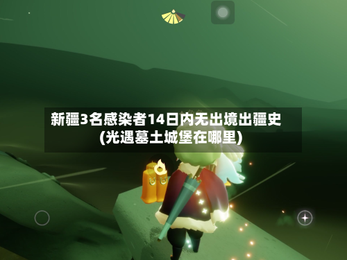 新疆3名感染者14日内无出境出疆史(光遇墓土城堡在哪里)-第2张图片