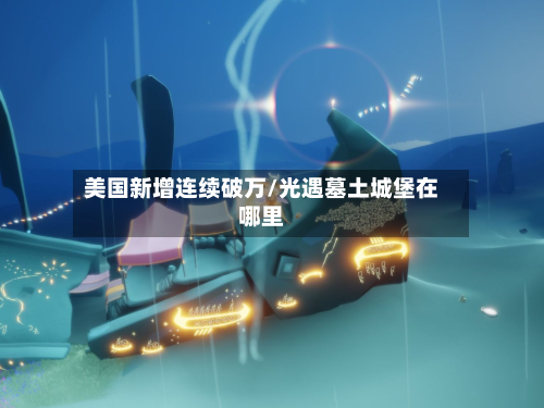 美国新增连续破万/光遇墓土城堡在哪里-第3张图片