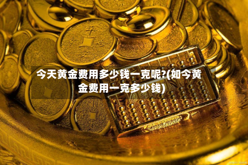今天黄金费用多少钱一克呢?(如今黄金费用一克多少钱)