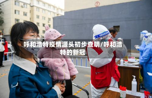 呼和浩特疫情源头初步查明/呼和浩特的新冠