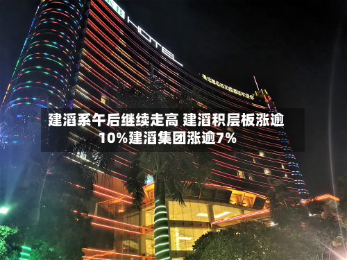 建滔系午后继续走高 建滔积层板涨逾10%建滔集团涨逾7%-第2张图片