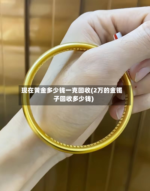 现在黄金多少钱一克回收(2万的金镯子回收多少钱)