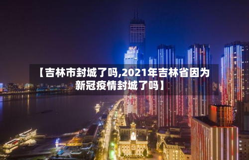 【吉林市封城了吗,2021年吉林省因为新冠疫情封城了吗】-第2张图片