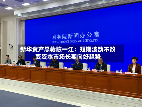 新华资产总裁陈一江：短期波动不改变资本市场长期向好趋势-第2张图片