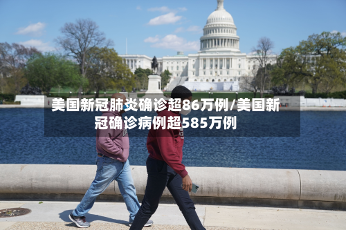 美国新冠肺炎确诊超86万例/美国新冠确诊病例超585万例-第2张图片