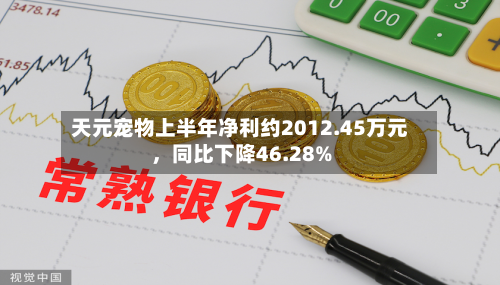 天元宠物上半年净利约2012.45万元	，同比下降46.28%-第1张图片