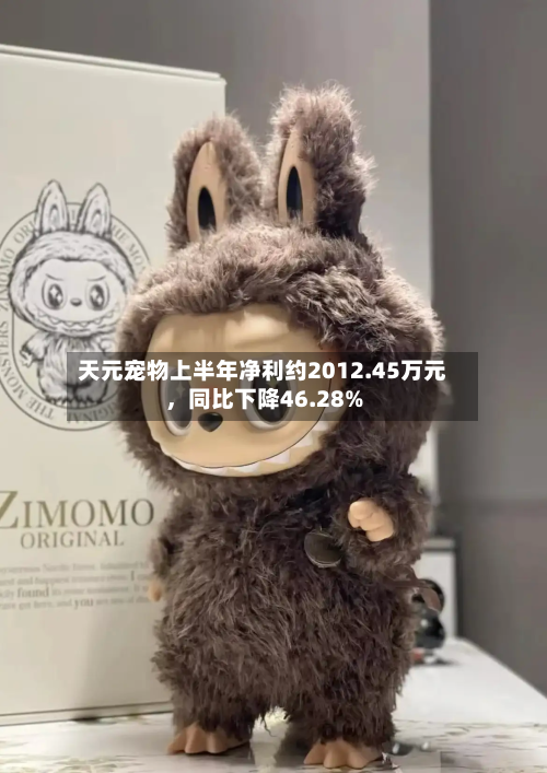 天元宠物上半年净利约2012.45万元，同比下降46.28%-第2张图片