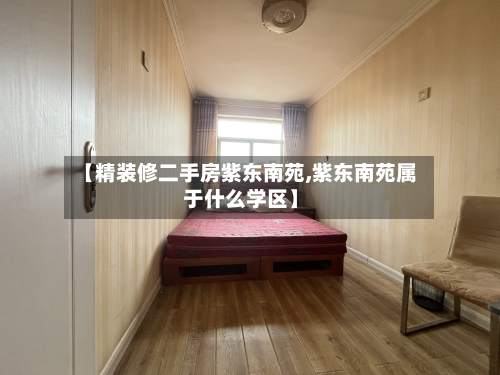 【精装修二手房紫东南苑,紫东南苑属于什么学区】-第2张图片