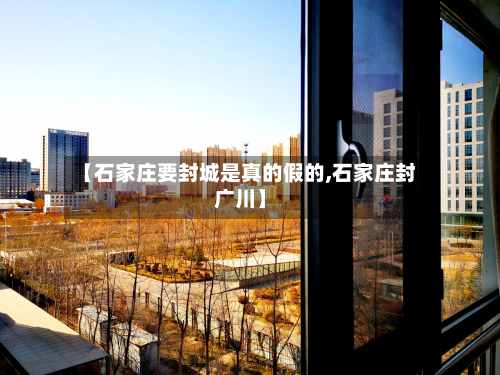 【石家庄要封城是真的假的,石家庄封广川】-第2张图片