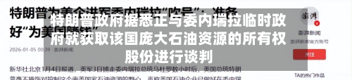特朗普政府据悉正与委内瑞拉临时政府就获取该国庞大石油资源的所有权股份进行谈判