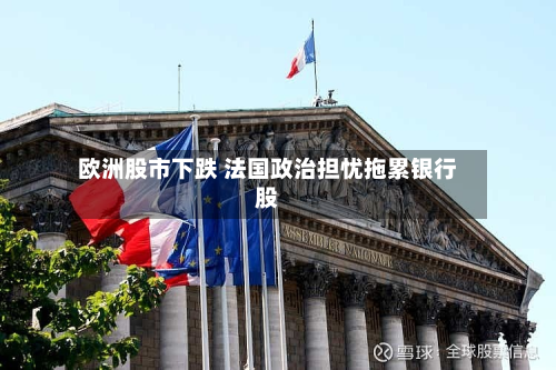 欧洲股市下跌 法国政治担忧拖累银行股-第2张图片