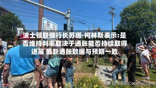 波士顿联储行长苏珊·柯林斯表示:是否维持利率取决于通胀能否持续取得进展 最新通胀数据与预期一致
