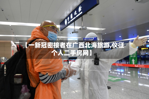 【一新冠密接者在广西北海旅游,仪征个人二手房网】-第2张图片